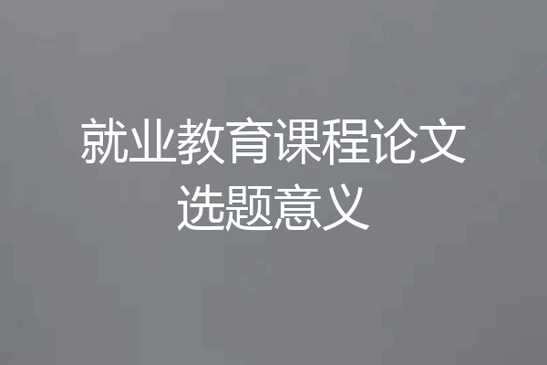 就业教育课程论文选题意义