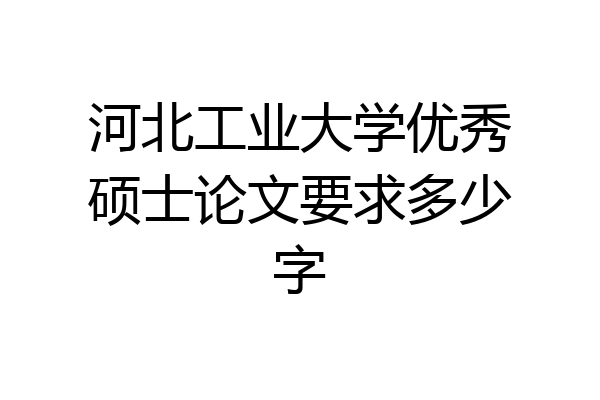 河北工业大学优秀硕士论文要求多少字