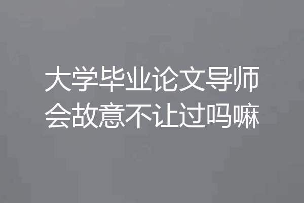 大学毕业论文导师会故意不让过吗嘛