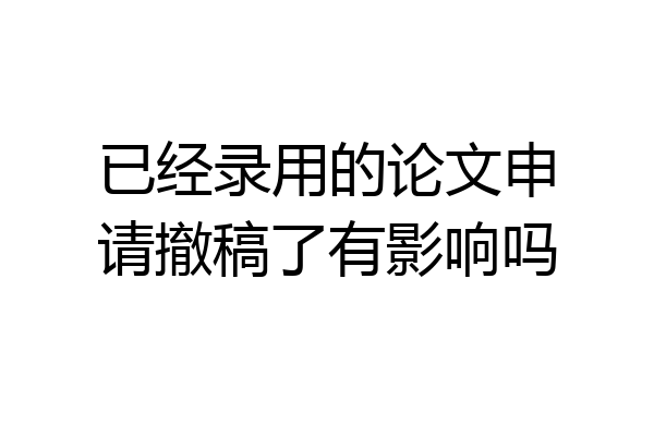 已经录用的论文申请撤稿了有影响吗
