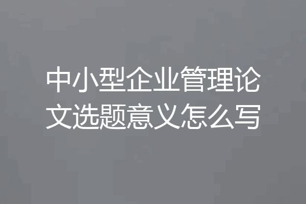 中小型企业管理论文选题意义怎么写