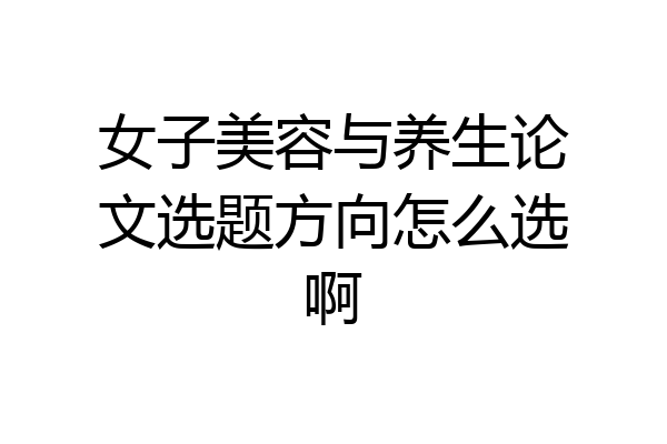 女子美容与养生论文选题方向怎么选啊