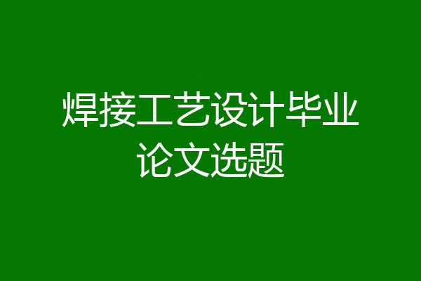 焊接工艺设计毕业论文选题