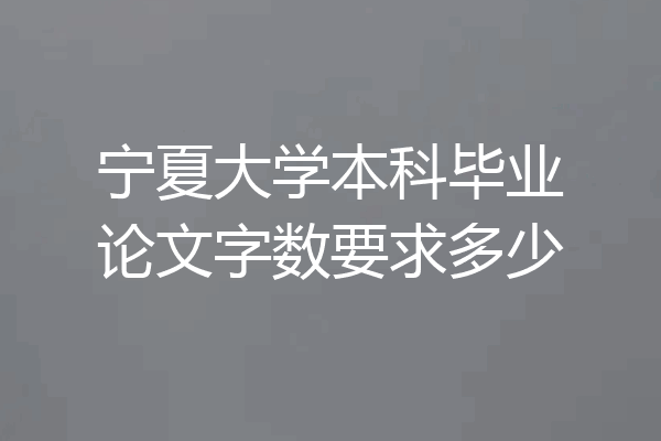 宁夏大学本科毕业论文字数要求多少