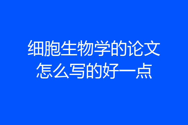 细胞生物学的论文怎么写的好一点