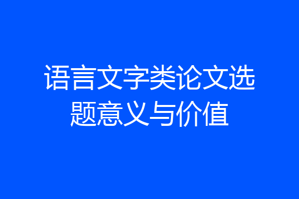 语言文字类论文选题意义与价值