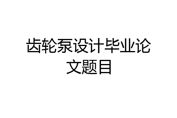 齿轮泵设计毕业论文题目