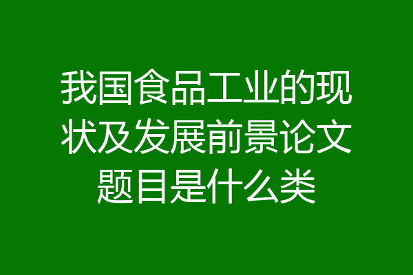我国食品工业的现状及发展前景论文题目是什么类