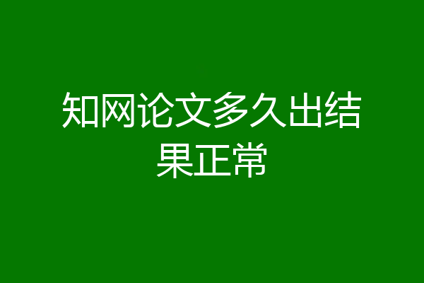 知网论文多久出结果正常
