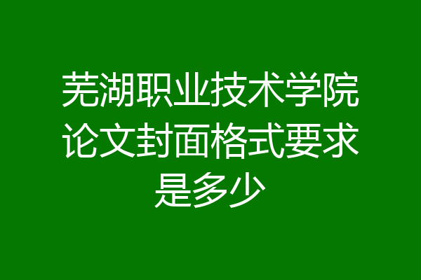 芜湖职业技术学院论文封面格式要求是多少