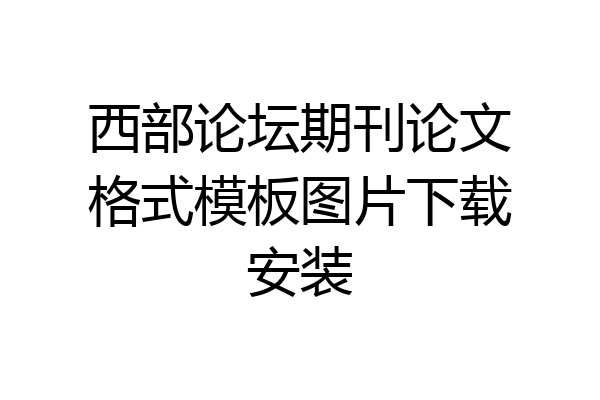 西部论坛期刊论文格式模板图片下载安装