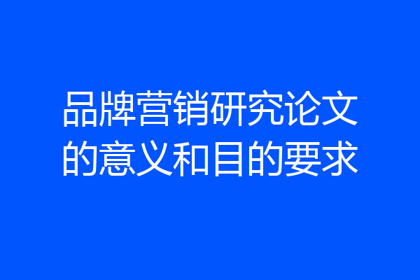 品牌营销研究论文的意义和目的要求