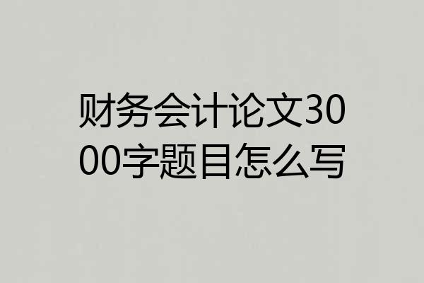 财务会计论文3000字题目怎么写
