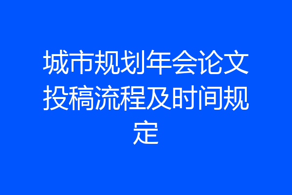 城市规划年会论文投稿流程及时间规定
