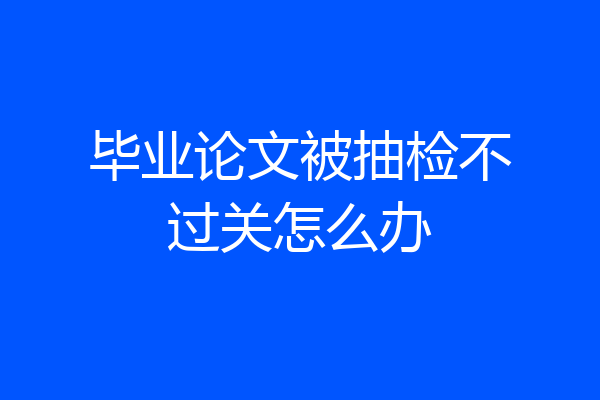 毕业论文被抽检不过关怎么办
