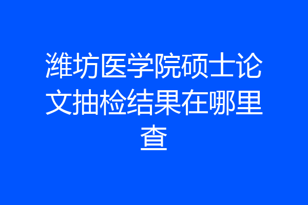 潍坊医学院硕士论文抽检结果在哪里查