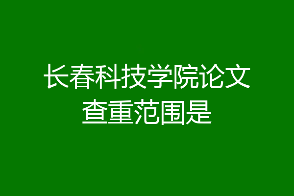 长春科技学院论文查重范围是