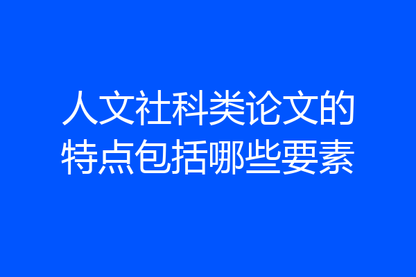 人文社科类论文的特点包括哪些要素