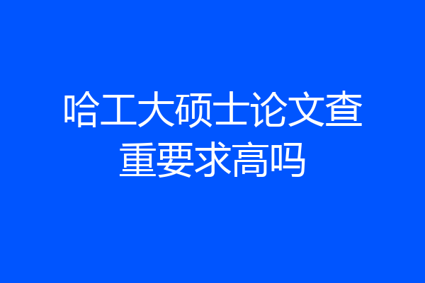 哈工大硕士论文查重要求高吗
