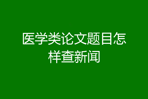 医学类论文题目怎样查新闻