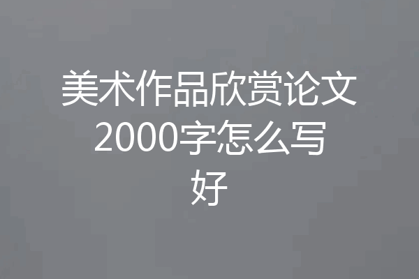 美术作品欣赏论文2000字怎么写好