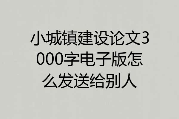 小城镇建设论文3000字电子版怎么发送给别人