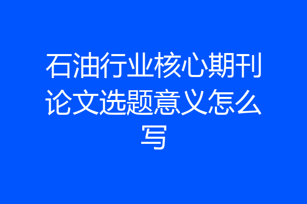 石油行业核心期刊论文选题意义怎么写