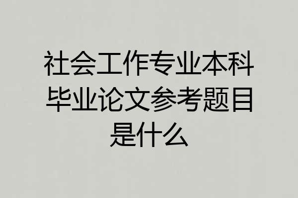 社会工作专业本科毕业论文参考题目是什么
