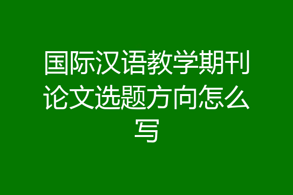 国际汉语教学期刊论文选题方向怎么写