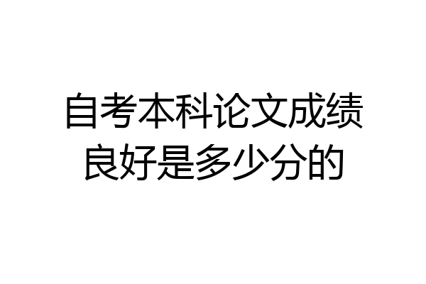 自考本科论文成绩良好是多少分的