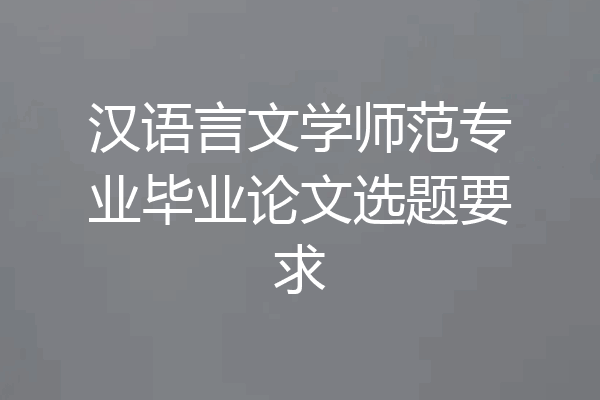 汉语言文学师范专业毕业论文选题要求