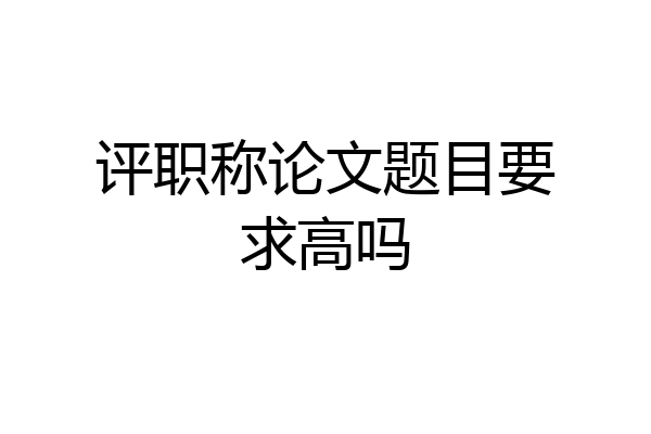 评职称论文题目要求高吗