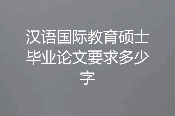 汉语国际教育硕士毕业论文要求多少字