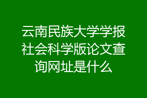 云南民族大学学报社会科学版论文查询网址是什么