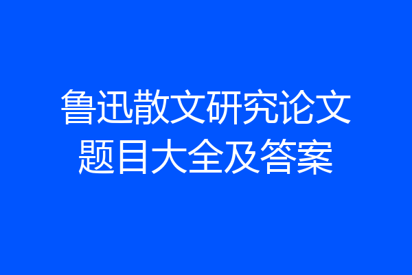 鲁迅散文研究论文题目大全及答案
