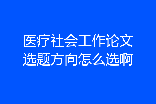 医疗社会工作论文选题方向怎么选啊