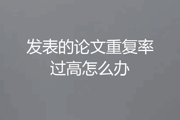 发表的论文重复率过高怎么办
