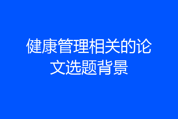 健康管理相关的论文选题背景