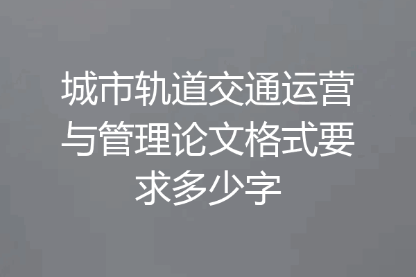 城市轨道交通运营与管理论文格式要求多少字