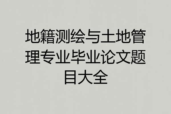 地籍测绘与土地管理专业毕业论文题目大全