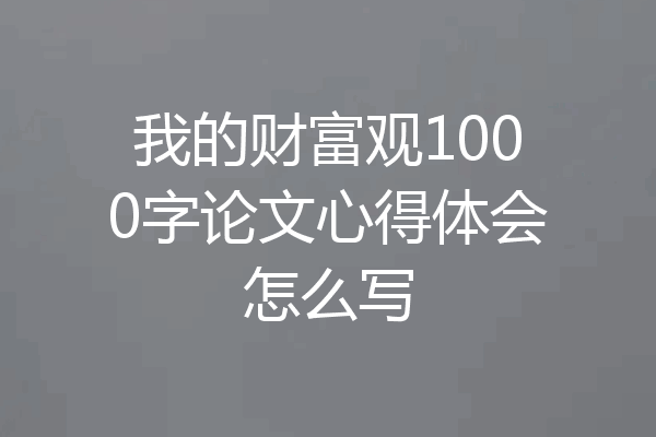 我的财富观1000字论文心得体会怎么写