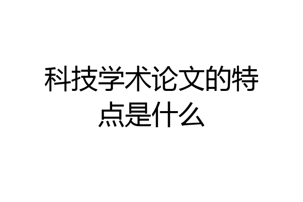 科技学术论文的特点是什么