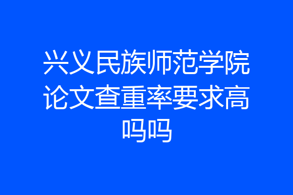兴义民族师范学院论文查重率要求高吗吗