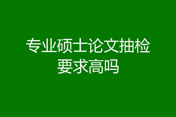 专业硕士论文抽检要求高吗
