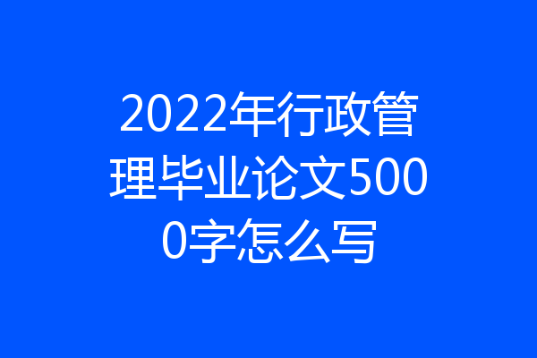 2022年行政管理毕业论文5000字怎么写