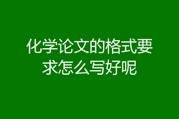 化学论文的格式要求怎么写好呢