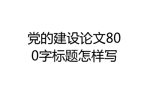 党的建设论文800字标题怎样写