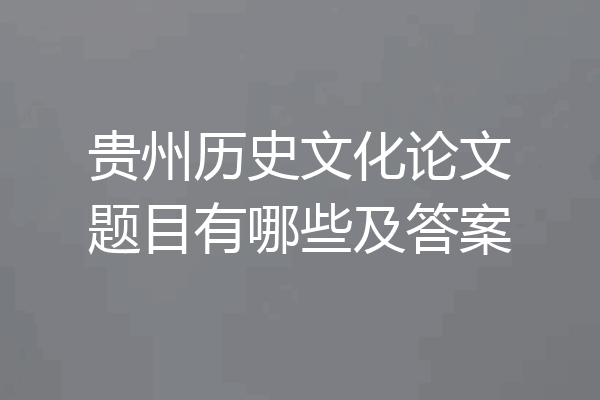 贵州历史文化论文题目有哪些及答案