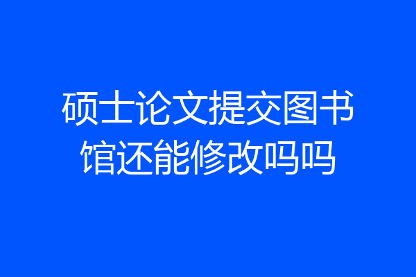 硕士论文提交图书馆还能修改吗吗