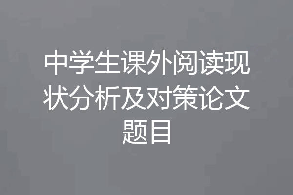 中学生课外阅读现状分析及对策论文题目